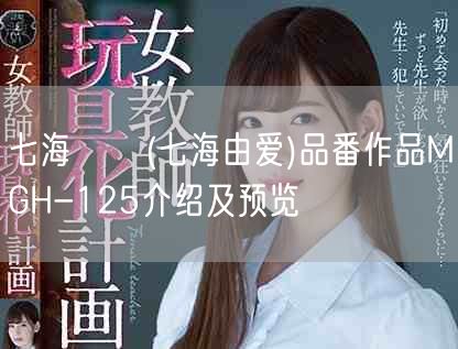 七海ゆあ(七海由爱)品番作品MGH-125介绍及预览